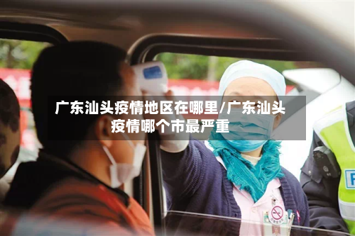 广东汕头疫情地区在哪里/广东汕头疫情哪个市最严重-第1张图片