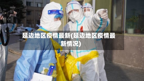 延边地区疫情最新(延边地区疫情最新情况)-第1张图片