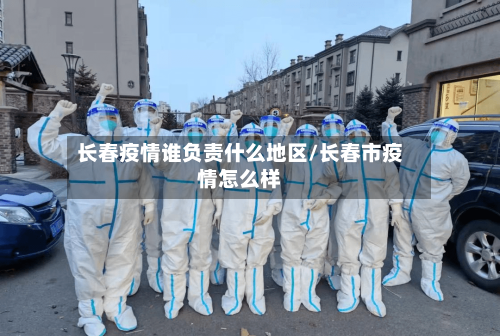 长春疫情谁负责什么地区/长春市疫情怎么样-第2张图片