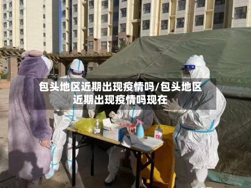 包头地区近期出现疫情吗/包头地区近期出现疫情吗现在-第2张图片