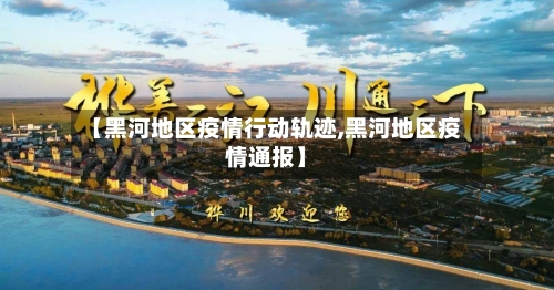 【黑河地区疫情行动轨迹,黑河地区疫情通报】-第1张图片