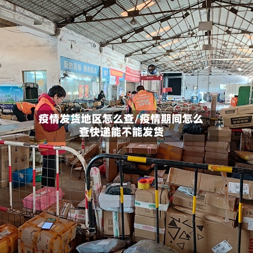 疫情发货地区怎么查/疫情期间怎么查快递能不能发货-第1张图片