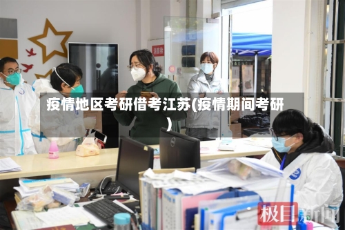 疫情地区考研借考江苏(疫情期间考研)-第1张图片